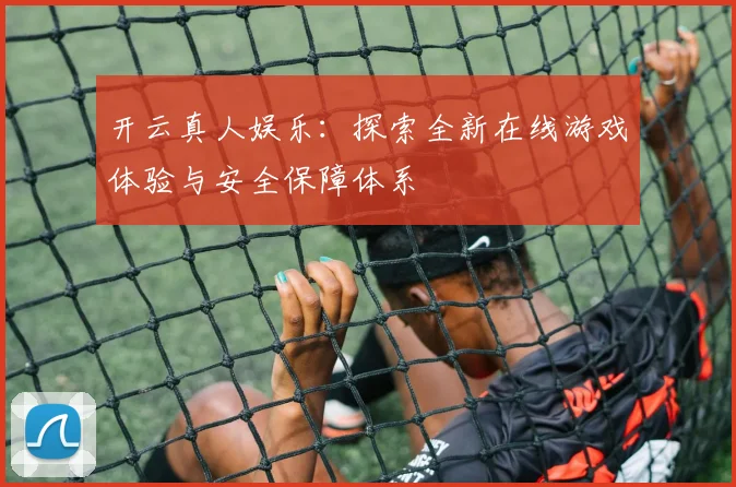 开云真人娱乐：探索全新在线游戏体验与安全保障体系