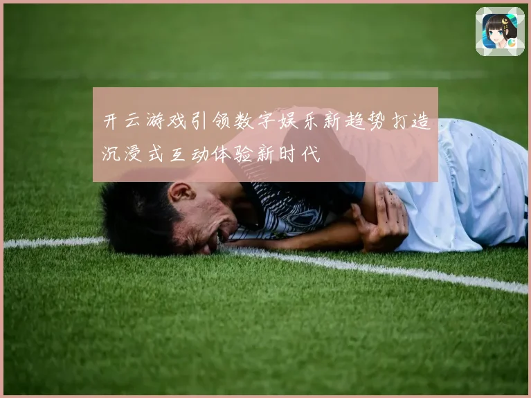 开云游戏引领数字娱乐新趋势打造沉浸式互动体验新时代