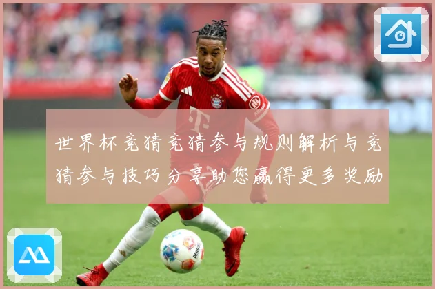 世界杯竞猜竞猜参与规则解析与竞猜参与技巧分享助您赢得更多奖励数据研判