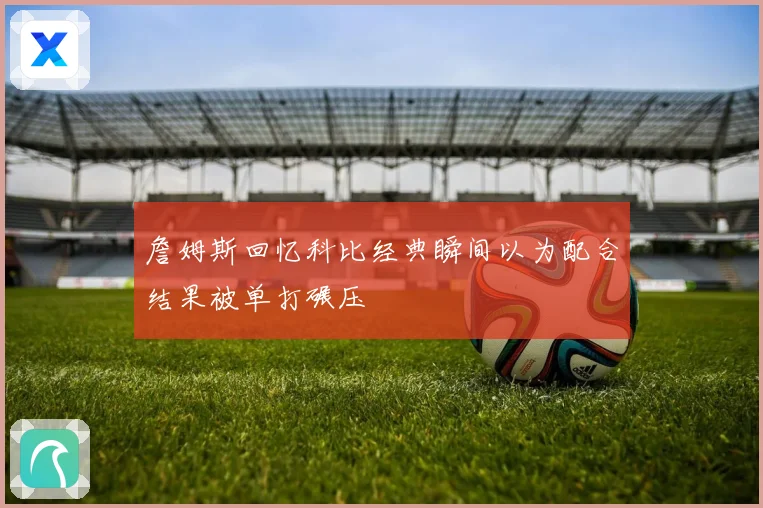 詹姆斯回忆科比经典瞬间以为配合结果被单打碾压