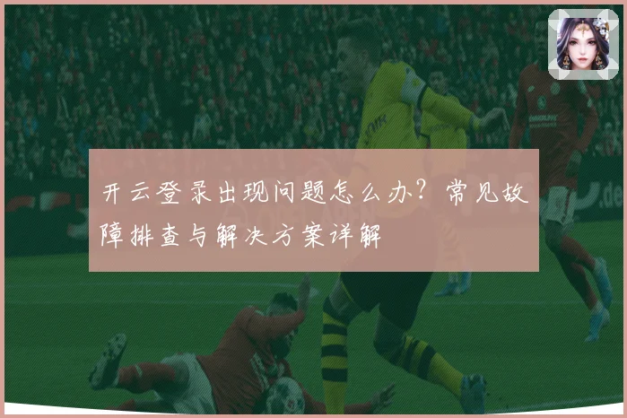 开云登录出现问题怎么办？常见故障排查与解决方案详解