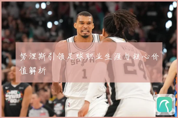 努涅斯引领足球职业生涯与核心价值解析