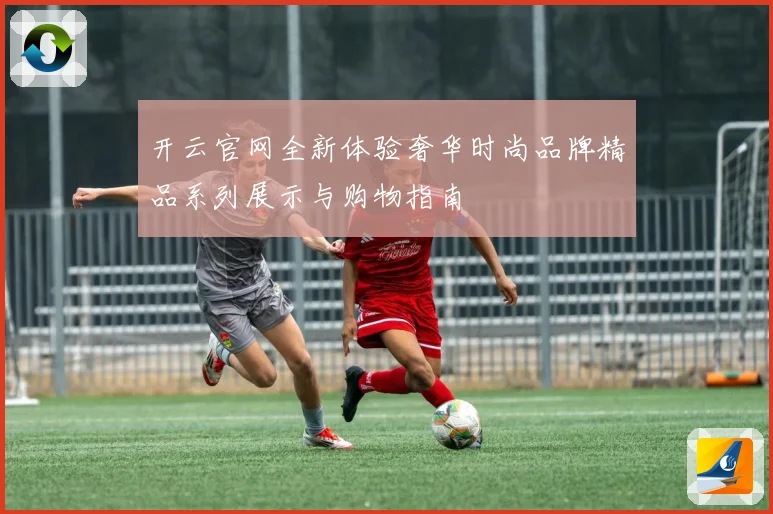 开云官网全新体验奢华时尚品牌精品系列展示与购物指南