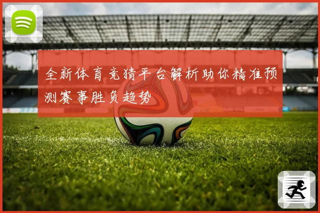 全新体育竞猜平台解析助你精准预测赛事胜负趋势