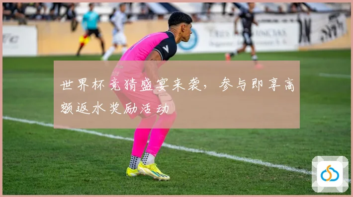 世界杯竞猜盛宴来袭，参与即享高额返水奖励活动