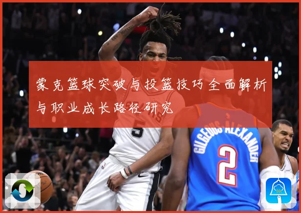 蒙克篮球突破与投篮技巧全面解析与职业成长路径研究