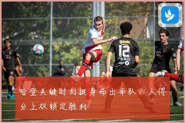 哈登关键时刻挺身而出率队六人得分上双锁定胜利