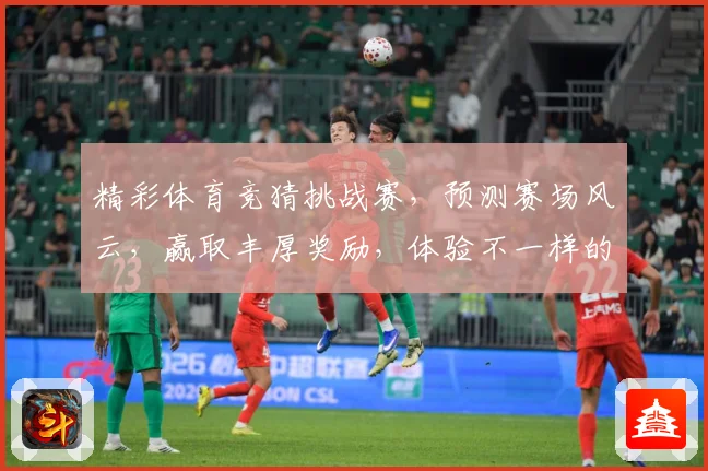 精彩体育竞猜挑战赛，预测赛场风云，赢取丰厚奖励，体验不一样的体育激情