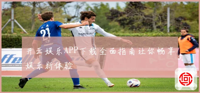 开云娱乐APP下载全面指南让你畅享娱乐新体验