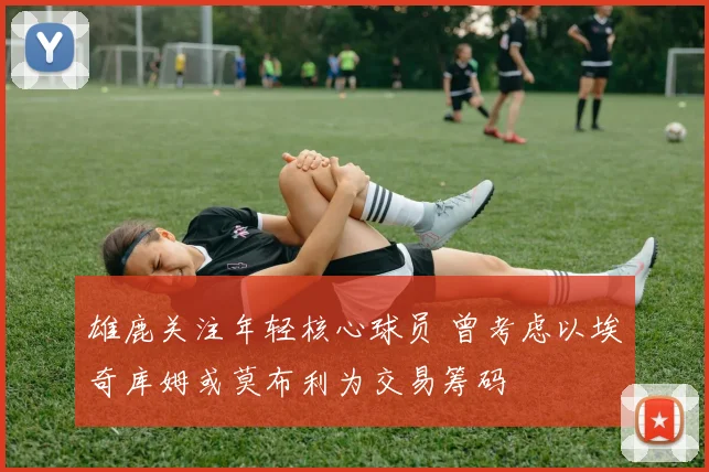 雄鹿关注年轻核心球员 曾考虑以埃奇库姆或莫布利为交易筹码