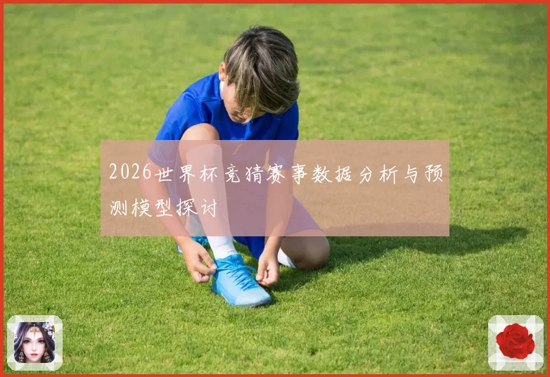 2026世界杯竞猜赛事数据分析与预测模型探讨