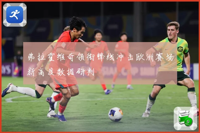弗拉霍维奇领衔锋线冲击欧洲赛场新高度数据研判