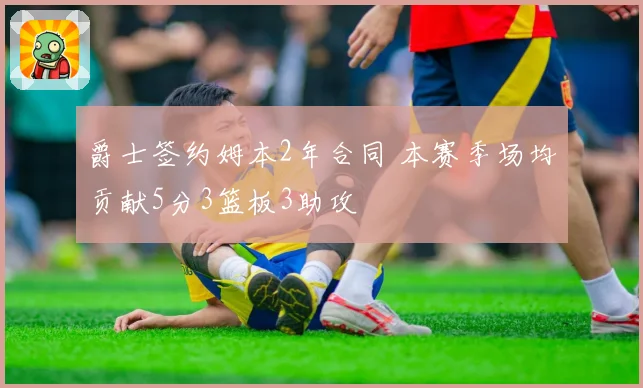爵士签约姆本2年合同 本赛季场均贡献5分3篮板3助攻