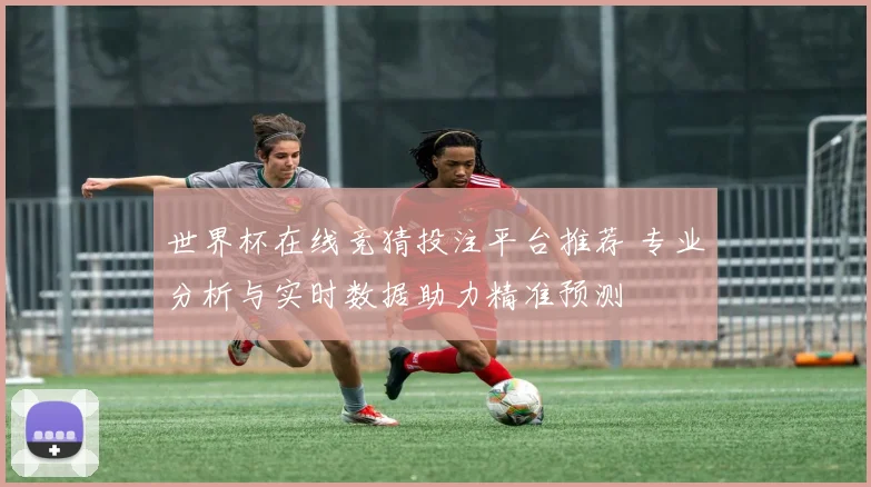 世界杯在线竞猜投注平台推荐 专业分析与实时数据助力精准预测