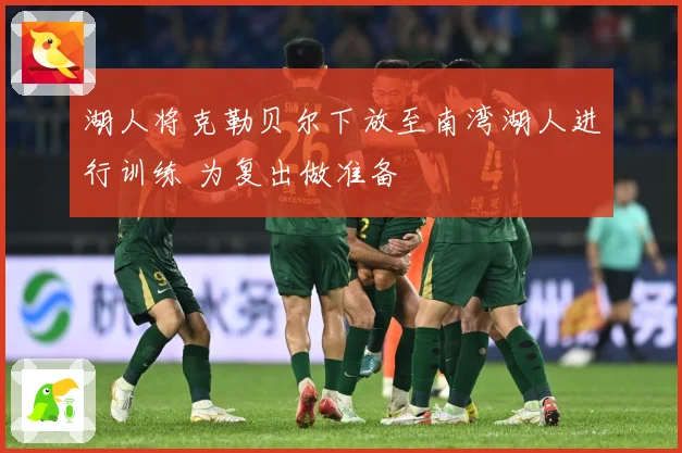 湖人将克勒贝尔下放至南湾湖人进行训练 为复出做准备