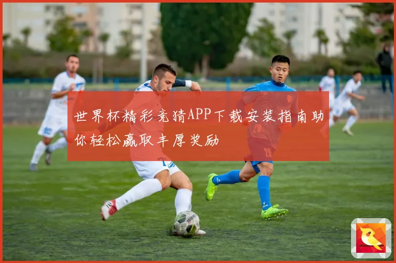 世界杯精彩竞猜APP下载安装指南助你轻松赢取丰厚奖励