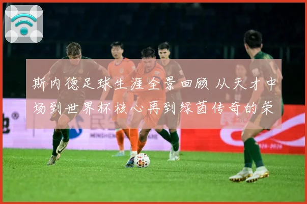 斯内德足球生涯全景回顾 从天才中场到世界杯核心再到绿茵传奇的荣耀征程