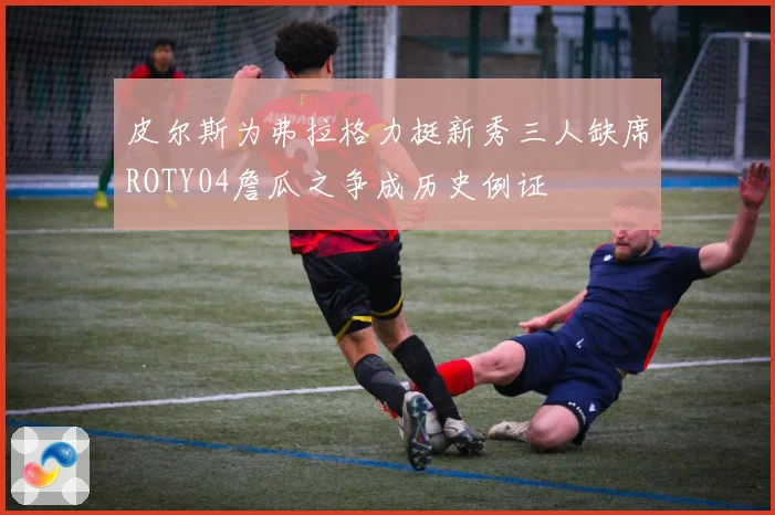 皮尔斯为弗拉格力挺新秀三人缺席ROTY04詹瓜之争成历史例证