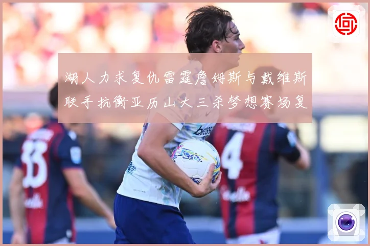 湖人力求复仇雷霆詹姆斯与戴维斯联手抗衡亚历山大三杀梦想赛场复盘