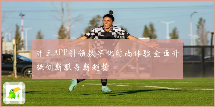 开云APP引领数字化时尚体验全面升级创新服务新趋势
