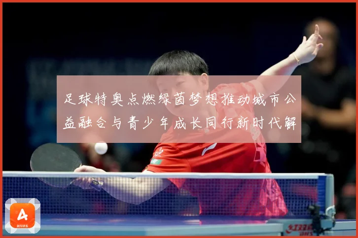 足球特奥点燃绿茵梦想推动城市公益融合与青少年成长同行新时代解析