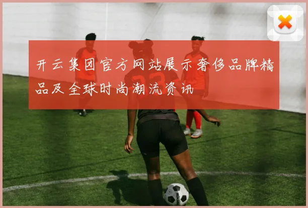 开云集团官方网站展示奢侈品牌精品及全球时尚潮流资讯