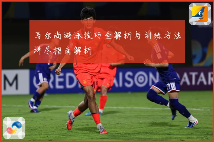 马尔尚游泳技巧全解析与训练方法详尽指南解析