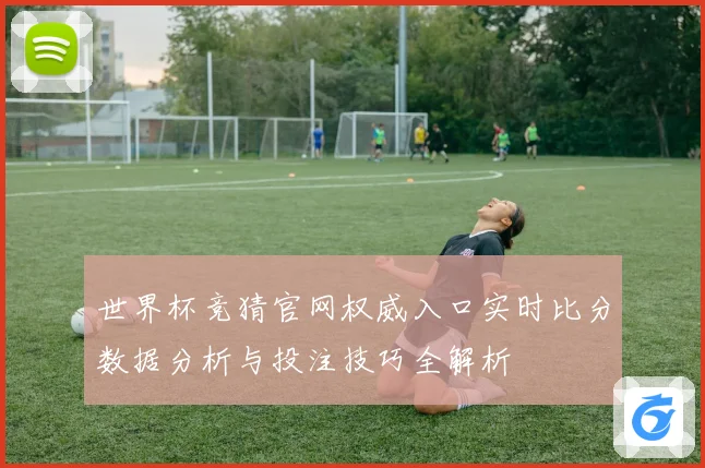 世界杯竞猜官网权威入口实时比分数据分析与投注技巧全解析