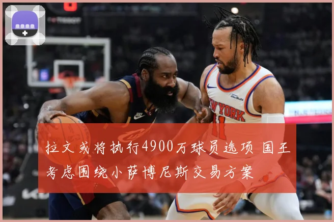 拉文或将执行4900万球员选项 国王考虑围绕小萨博尼斯交易方案