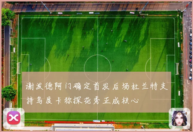 谢泼德阿门确定首发后场杜兰特支持乌度卡称探花秀正成核心