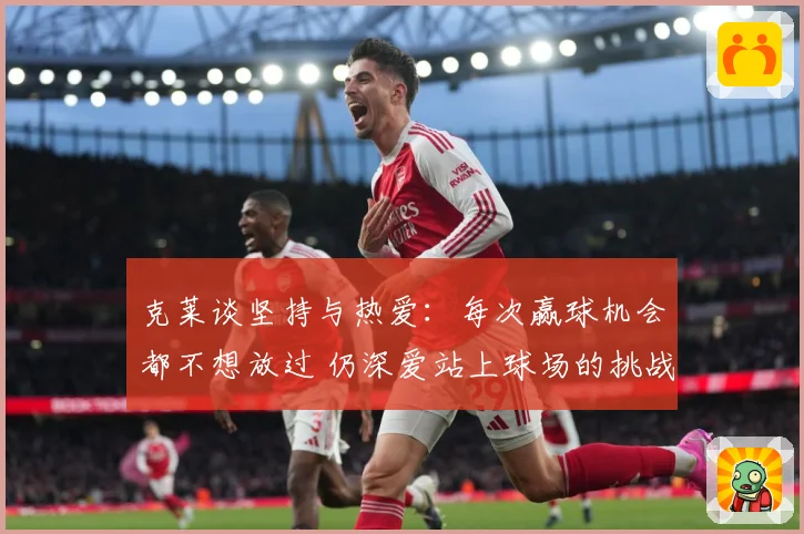 克莱谈坚持与热爱：每次赢球机会都不想放过 仍深爱站上球场的挑战