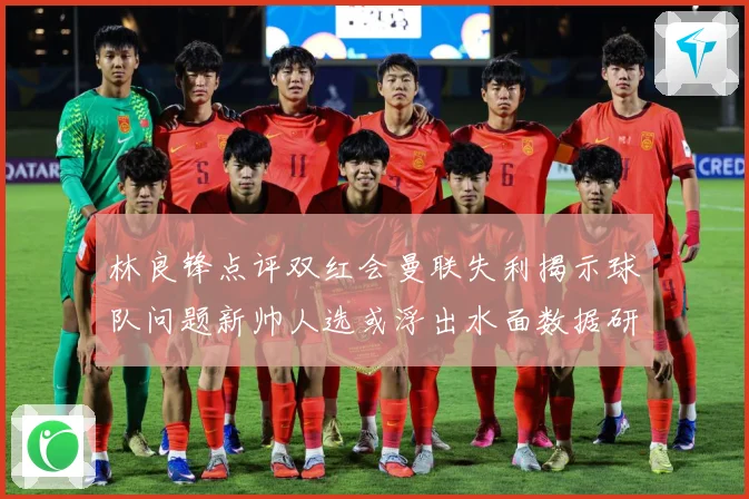 林良锋点评双红会曼联失利揭示球队问题新帅人选或浮出水面数据研判