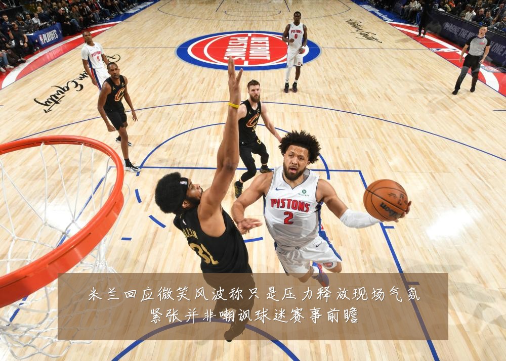 米兰回应微笑风波称只是压力释放现场气氛紧张并非嘲讽球迷赛事前瞻
