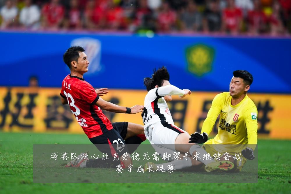 海港队核心让克劳德无需脚踝手术继续备战赛季成长观察