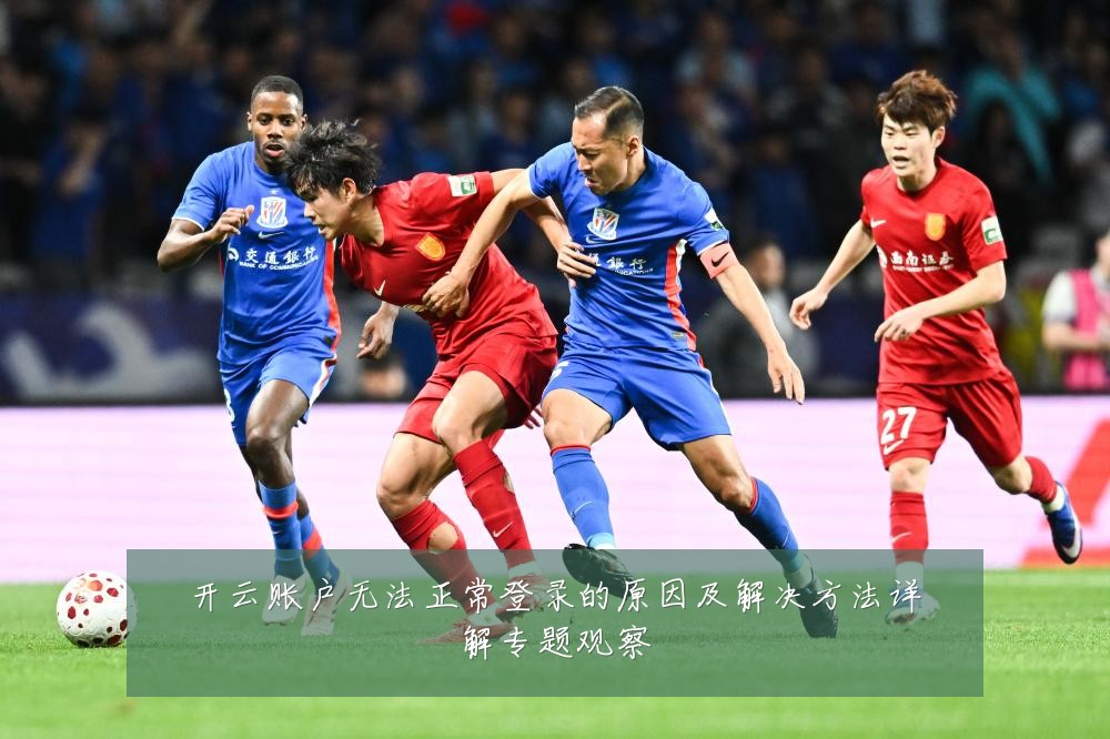 开云账户无法正常登录的原因及解决方法详解专题观察